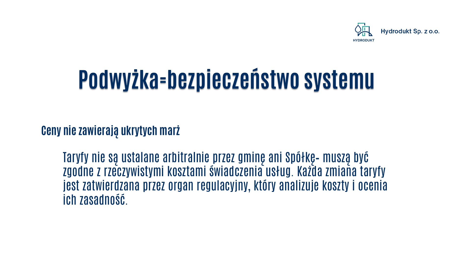Podwyżka=bezpieczeństwo systemu. Ceny nie zawierają ukrytych marz. Taryfy nie są ustalane arbitralnie przez Gminę, ani Spółkę- muszą być zgodne z rzeczywistymi kosztami świadczenia usług. Każda zmiana taryfy jest zatwierdzana przez organ regulacyjny, który analizuje koszty i ocenia ich zasadność.